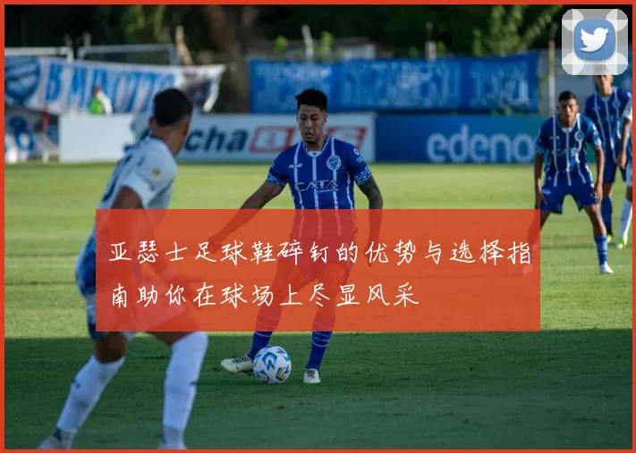 亚瑟士足球鞋碎钉的优势与选择指南助你在球场上尽显风采