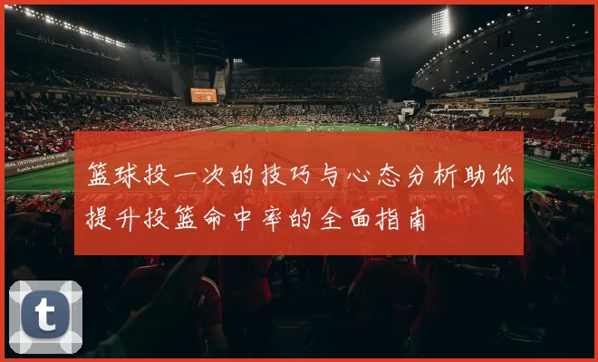 篮球投一次的技巧与心态分析助你提升投篮命中率的全面指南