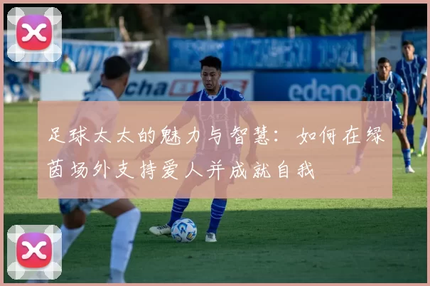 足球太太的魅力与智慧：如何在绿茵场外支持爱人并成就自我