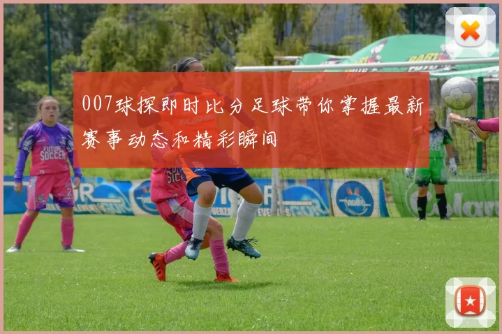 007球探即时比分足球带你掌握最新赛事动态和精彩瞬间