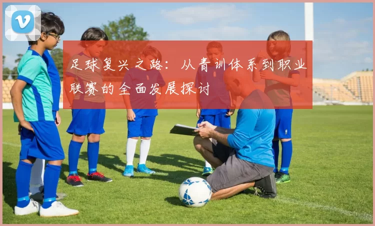 足球复兴之路：从青训体系到职业联赛的全面发展探讨