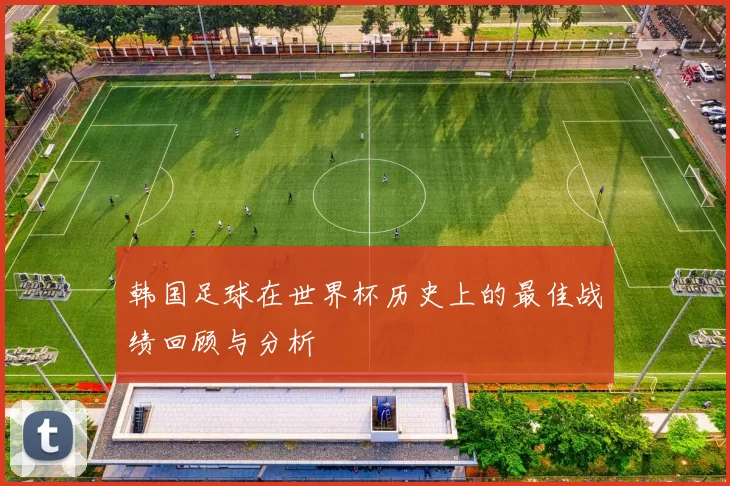 韩国足球在世界杯历史上的最佳战绩回顾与分析