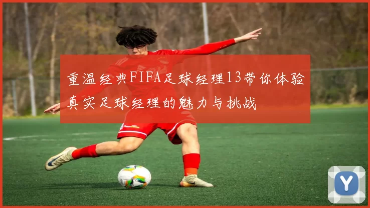 重温经典FIFA足球经理13带你体验真实足球经理的魅力与挑战