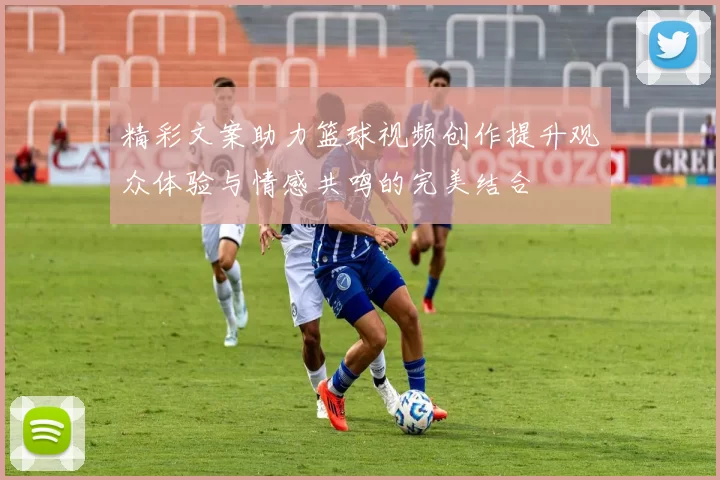 精彩文案助力篮球视频创作提升观众体验与情感共鸣的完美结合